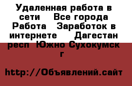 Удаленная работа в сети. - Все города Работа » Заработок в интернете   . Дагестан респ.,Южно-Сухокумск г.